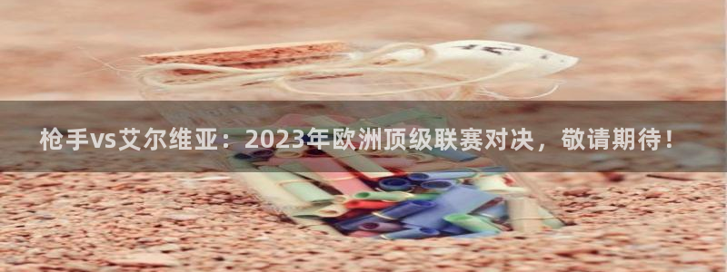 山猫在线体育直播：枪手vs艾尔维亚：2023年欧洲顶级联赛对决，敬请期待！